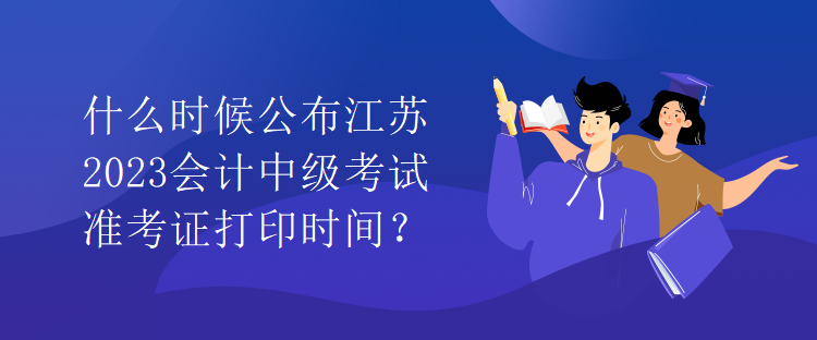 什么時(shí)候公布江蘇2023會(huì)計(jì)中級(jí)考試準(zhǔn)考證打印時(shí)間？