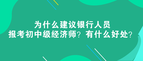 為什么建議銀行人員報(bào)考初中級經(jīng)濟(jì)師？有什么好處？