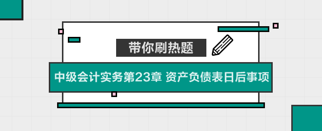 帶你刷熱題：中級會計實務第23章 資產(chǎn)負債表日后事項
