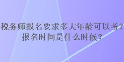稅務(wù)師報名要求多大年齡可以考？報名時間是什么時候？