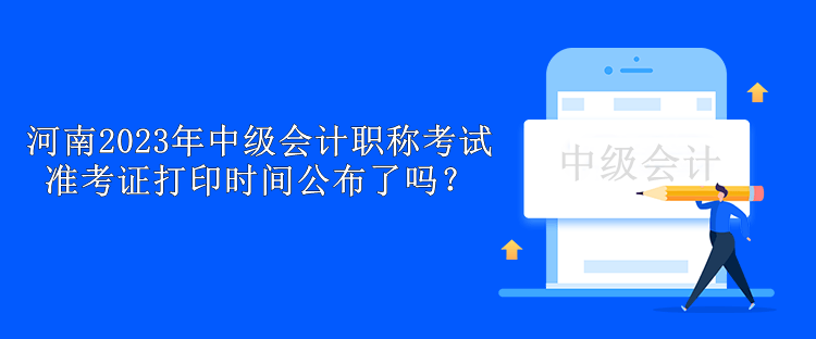 河南2023年中級(jí)會(huì)計(jì)職稱(chēng)考試準(zhǔn)考證打印時(shí)間公布了嗎？