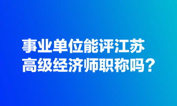 事業(yè)單位能評(píng)江蘇高級(jí)經(jīng)濟(jì)師職稱嗎？