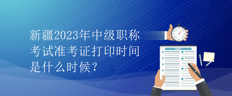 新疆2023年中級(jí)職稱考試準(zhǔn)考證打印時(shí)間是什么時(shí)候？