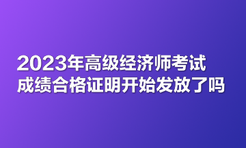2023年高級經濟師考試成績合格證明開始發(fā)放了嗎？