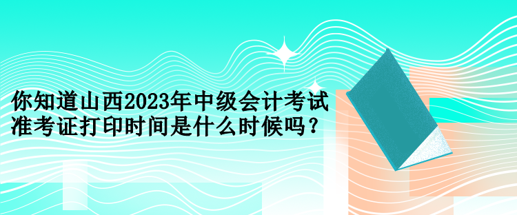 你知道山西2023年中級會計(jì)考試準(zhǔn)考證打印時(shí)間是什么時(shí)候嗎？