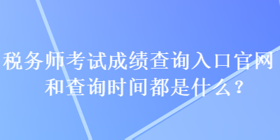 稅務(wù)師考試成績(jī)查詢?nèi)肟诠倬W(wǎng)和查詢時(shí)間都是什么？