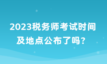 2023稅務(wù)師考試時(shí)間及地點(diǎn)公布了嗎？