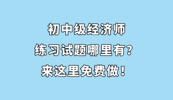 初中級經濟師練習試題哪里有？來這里免費做！
