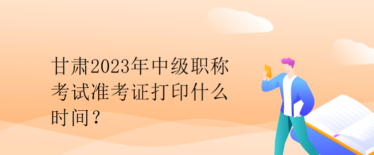 甘肅2023年中級(jí)職稱考試準(zhǔn)考證打印什么時(shí)間？