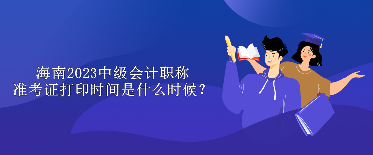 海南2023中級會(huì)計(jì)職稱準(zhǔn)考證打印時(shí)間是什么時(shí)候？
