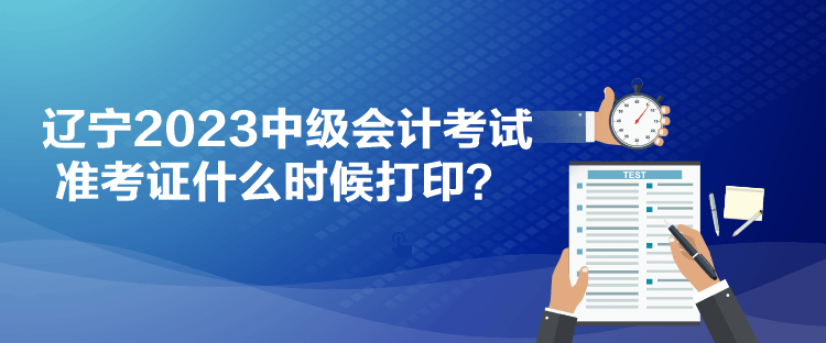 遼寧2023中級(jí)會(huì)計(jì)考試準(zhǔn)考證什么時(shí)候打印？