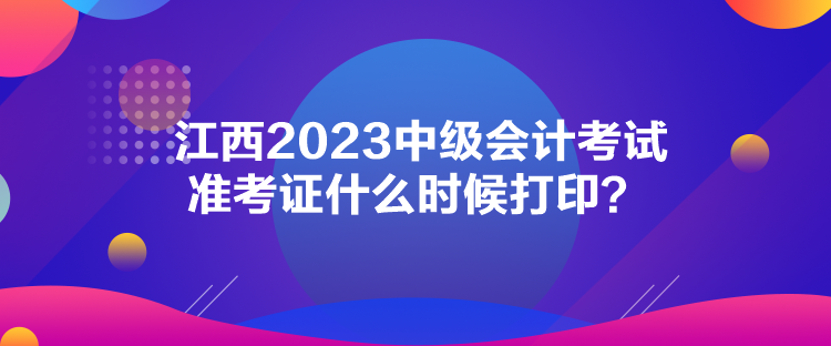 江西2023中級會計考試準考證什么時候打印？