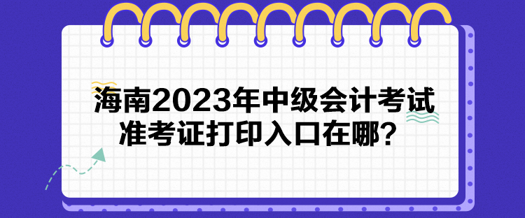 海南2023年中級會計考試準考證打印入口在哪？