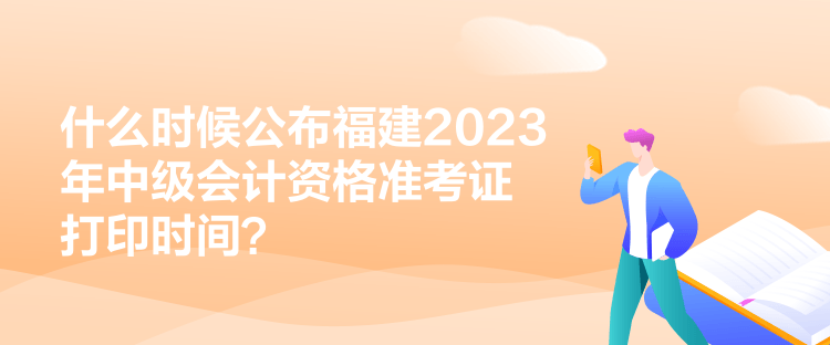 什么時(shí)候公布福建2023年中級會(huì)計(jì)資格準(zhǔn)考證打印時(shí)間？
