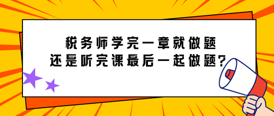 備考稅務(wù)師學(xué)完一章就做題還是先聽完課最后再一起做題？