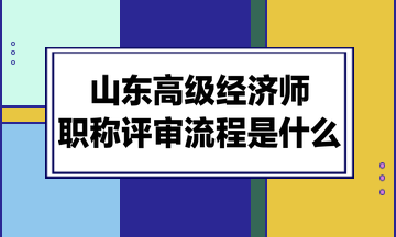 山東高級經(jīng)濟(jì)師職稱評審流程是什么？