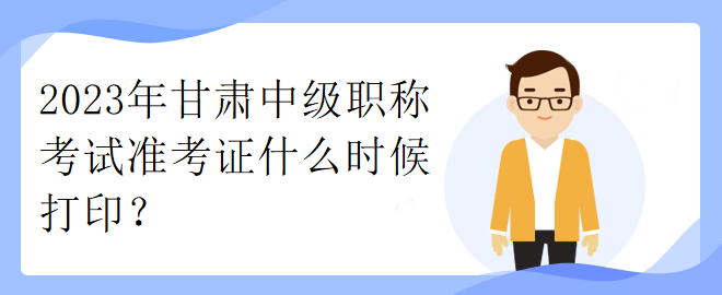 2023年甘肅中級(jí)職稱考試準(zhǔn)考證什么時(shí)候打印？