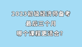 2023初級經(jīng)濟師備考最后三個月 哪個課程更適合？
