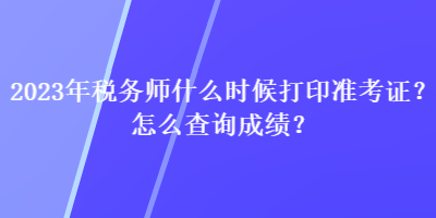 2023年稅務(wù)師什么時(shí)候打印準(zhǔn)考證？怎么查詢成績(jī)？