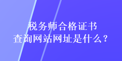 稅務(wù)師合格證書(shū)查詢(xún)網(wǎng)站網(wǎng)址是什么？