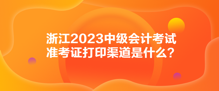 浙江2023中級會計考試準考證打印渠道是什么？