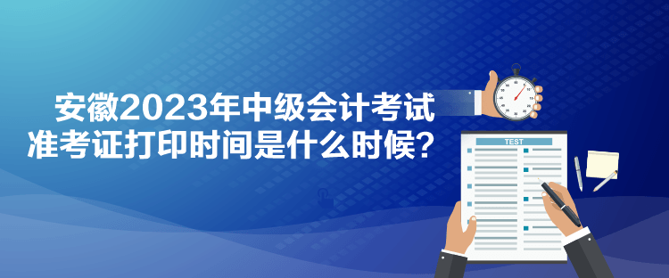 安徽2023年中級(jí)會(huì)計(jì)考試準(zhǔn)考證打印時(shí)間是什么時(shí)候？