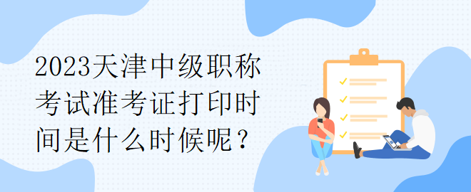 2023天津中級職稱考試準考證打印時間是什么時候呢？