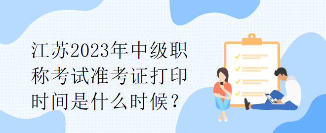 江蘇2023年中級職稱考試準(zhǔn)考證打印時間是什么時候？