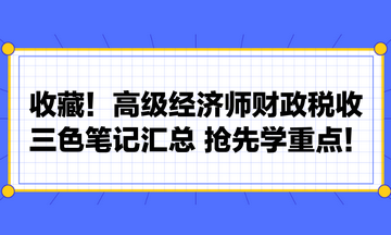 收藏！高級(jí)經(jīng)濟(jì)師財(cái)政稅收三色筆記匯總 搶先學(xué)重點(diǎn)！