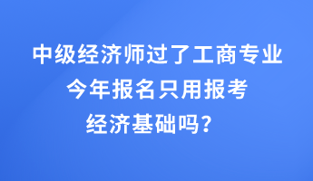 中級經濟師過了工商專業(yè)，今年報名只用報考經濟基礎嗎？ 