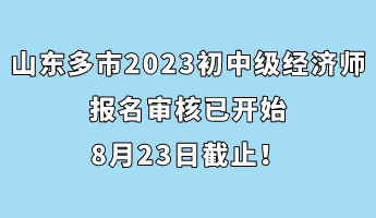 山東多市2023年初中級(jí)經(jīng)濟(jì)師報(bào)名審核已開始 8月23日截止！