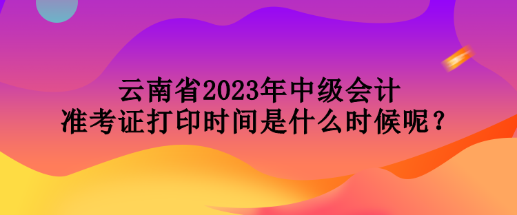 云南省2023年中級(jí)會(huì)計(jì)準(zhǔn)考證打印時(shí)間是什么時(shí)候呢？