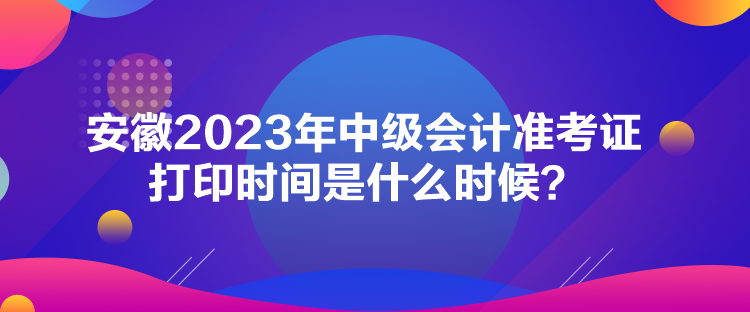 安徽2023年中級(jí)會(huì)計(jì)準(zhǔn)考證打印時(shí)間是什么時(shí)候？