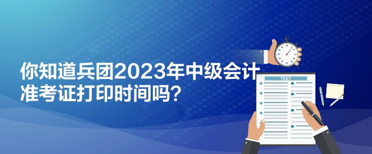 你知道兵團(tuán)2023年中級(jí)會(huì)計(jì)準(zhǔn)考證打印時(shí)間嗎？