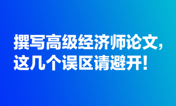 撰寫高級經(jīng)濟(jì)師論文，這幾個誤區(qū)請避開！