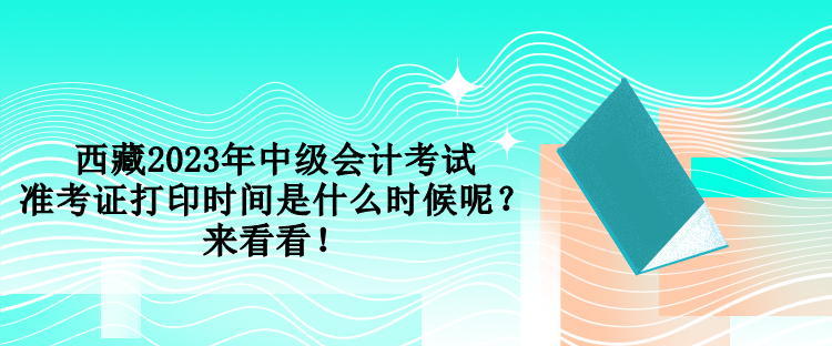 西藏2023年中級(jí)會(huì)計(jì)考試準(zhǔn)考證打印時(shí)間是什么時(shí)候呢？來(lái)看看！