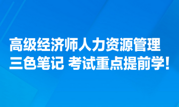 高級(jí)經(jīng)濟(jì)師人力資源管理專業(yè)三色筆記匯總 考試重點(diǎn)提前學(xué)！