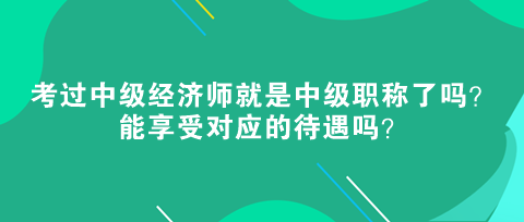 考過中級經(jīng)濟(jì)師就是中級職稱了嗎？能享受對應(yīng)的待遇嗎？