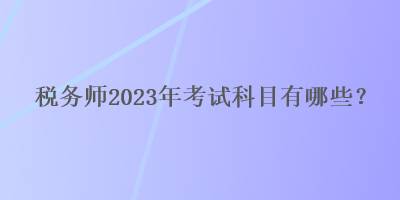 稅務師2023年考試科目有哪些？