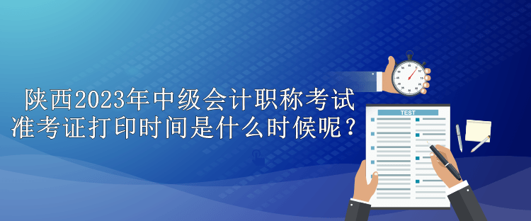 陜西2023年中級(jí)會(huì)計(jì)職稱考試準(zhǔn)考證打印時(shí)間是什么時(shí)候呢？