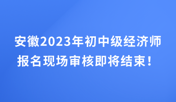 安徽2023年初中級經(jīng)濟(jì)師報(bào)名現(xiàn)場審核即將結(jié)束！