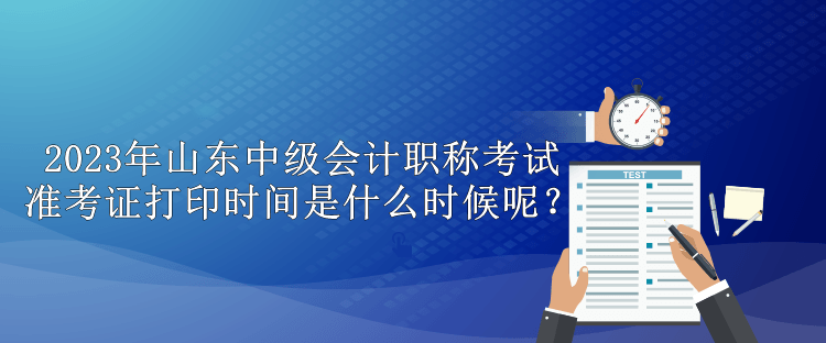 2023年山東中級(jí)會(huì)計(jì)職稱考試準(zhǔn)考證打印時(shí)間是什么時(shí)候呢？