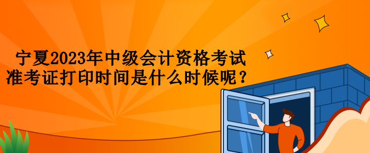 寧夏2023年中級(jí)會(huì)計(jì)資格考試準(zhǔn)考證打印時(shí)間是什么時(shí)候呢？