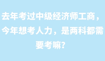 去年考過(guò)中級(jí)經(jīng)濟(jì)師工商，今年想考人力，是兩科都需要考嘛？