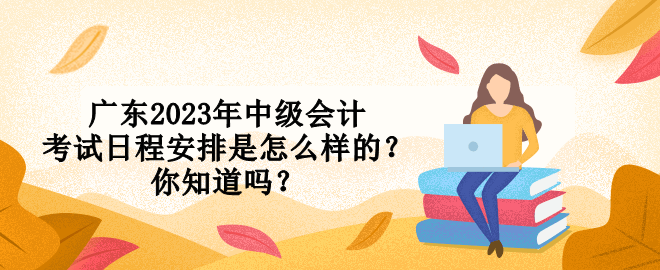 廣東2023年中級會計考試日程安排是怎么樣的？你知道嗎？
