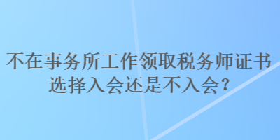 不在事務(wù)所工作領(lǐng)取稅務(wù)師證書選擇入會還是不入會？
