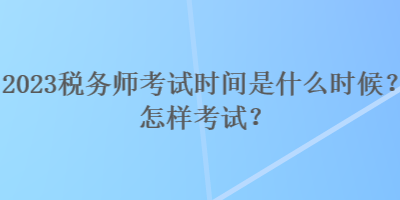 2023稅務(wù)師考試時間是什么時候？怎樣考試？