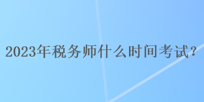 2023年稅務師什么時間考試？