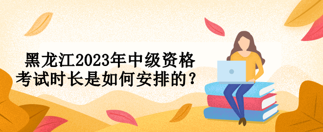 黑龍江2023年中級資格考試時長是如何安排的？