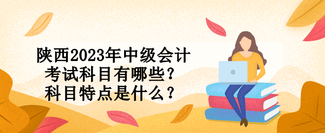 陜西2023年中級(jí)會(huì)計(jì)考試科目有哪些？科目特點(diǎn)是什么？